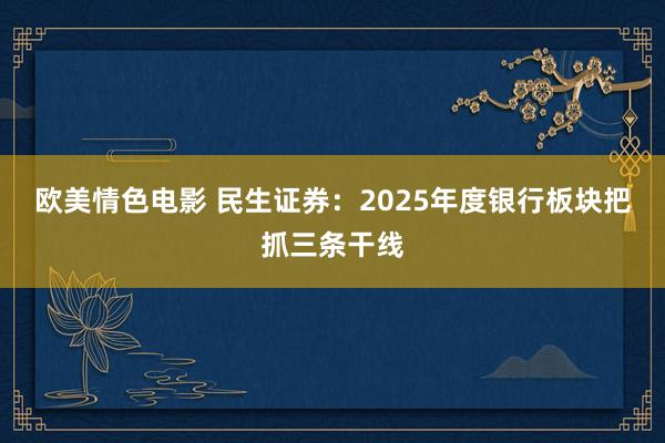 欧美情色电影 民生证券：2025年度银行板块把抓三条干线