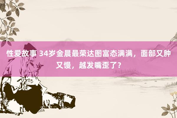 性爱故事 34岁金晨最荣达图富态满满，面部又肿又馒，越发嘴歪了？