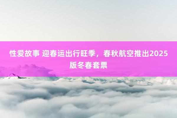 性爱故事 迎春运出行旺季，春秋航空推出2025版冬春套票