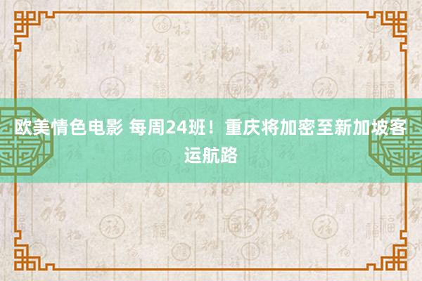 欧美情色电影 每周24班！重庆将加密至新加坡客运航路