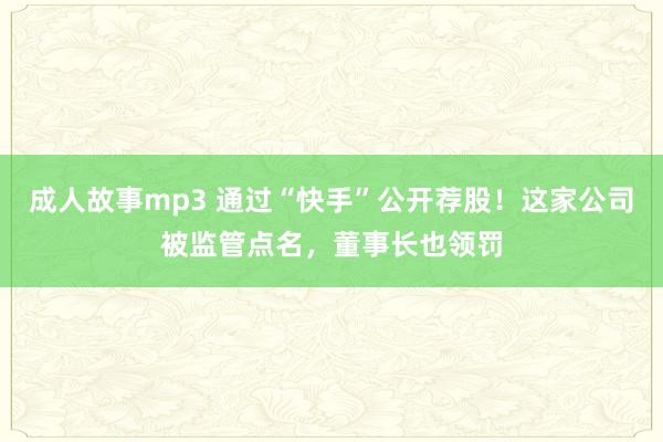 成人故事mp3 通过“快手”公开荐股！这家公司被监管点名，董事长也领罚