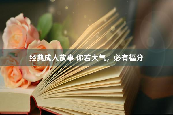 经典成人故事 你若大气，必有福分