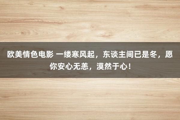 欧美情色电影 一缕寒风起，东谈主间已是冬，愿你安心无恙，漠然于心！