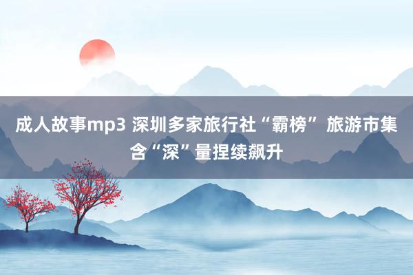 成人故事mp3 深圳多家旅行社“霸榜” 旅游市集含“深”量捏续飙升