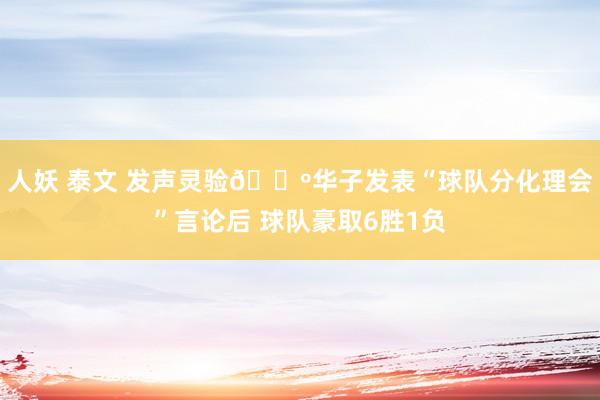 人妖 泰文 发声灵验🐺华子发表“球队分化理会”言论后 球队豪取6胜1负