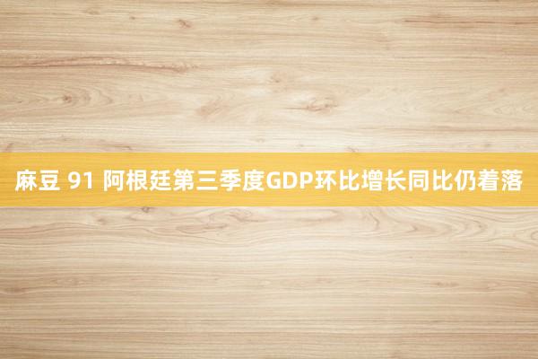麻豆 91 阿根廷第三季度GDP环比增长同比仍着落