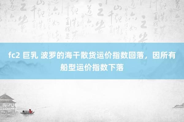 fc2 巨乳 波罗的海干散货运价指数回落，因所有船型运价指数下落