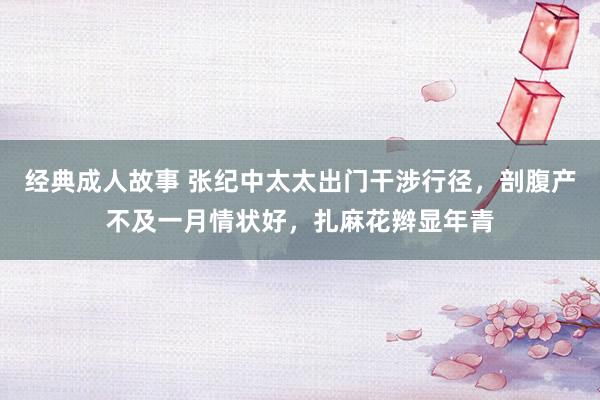 经典成人故事 张纪中太太出门干涉行径，剖腹产不及一月情状好，扎麻花辫显年青