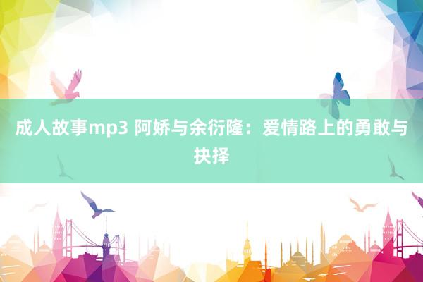 成人故事mp3 阿娇与余衍隆：爱情路上的勇敢与抉择