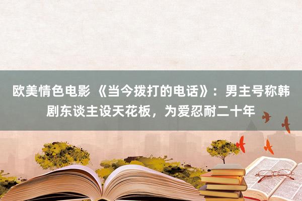 欧美情色电影 《当今拨打的电话》：男主号称韩剧东谈主设天花板，为爱忍耐二十年