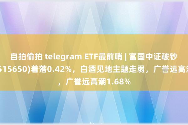 自拍偷拍 telegram ETF最前哨 | 富国中证破钞50ETF(515650)着落0.42%，