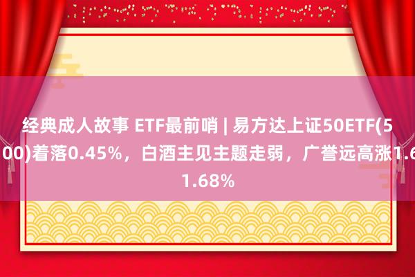 经典成人故事 ETF最前哨 | 易方达上证50ETF(510100)着落0.45%，白酒主见主题走弱