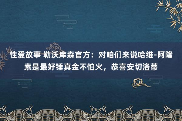 性爱故事 勒沃库森官方：对咱们来说哈维-阿隆索是最好锤真金不怕火，恭喜安切洛蒂
