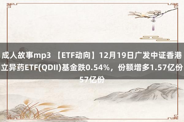 成人故事mp3 【ETF动向】12月19日广发中证香港立异药ETF(QDII)基金跌0.54%，份额