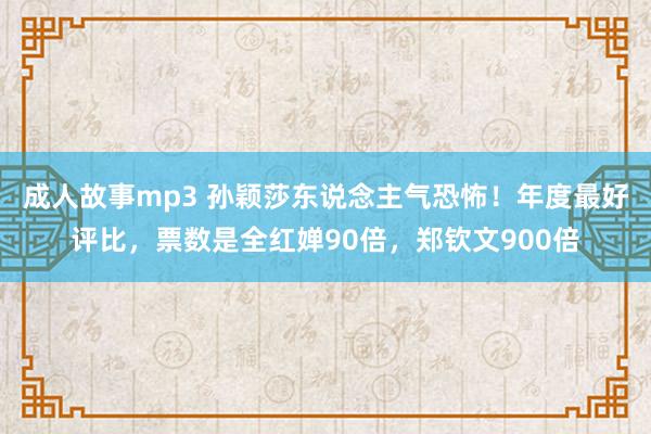 成人故事mp3 孙颖莎东说念主气恐怖！年度最好评比，票数是全红婵90倍，郑钦文900倍