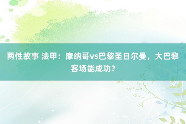 两性故事 法甲：摩纳哥vs巴黎圣日尔曼，大巴黎客场能成功？