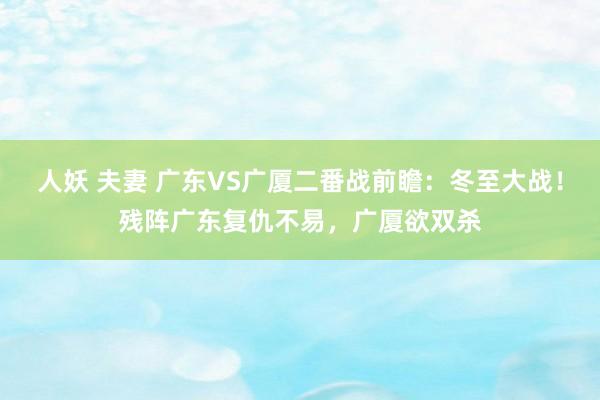人妖 夫妻 广东VS广厦二番战前瞻：冬至大战！残阵广东复仇不易，广厦欲双杀