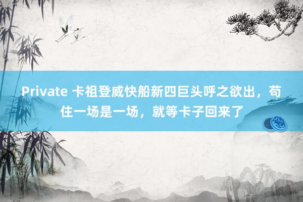 Private 卡祖登威快船新四巨头呼之欲出，苟住一场是一场，就等卡子回来了