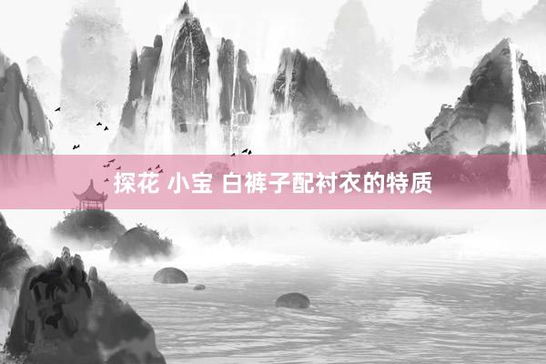 探花 小宝 白裤子配衬衣的特质