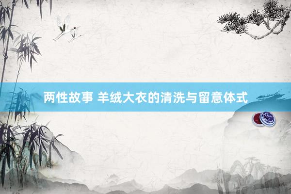 两性故事 羊绒大衣的清洗与留意体式