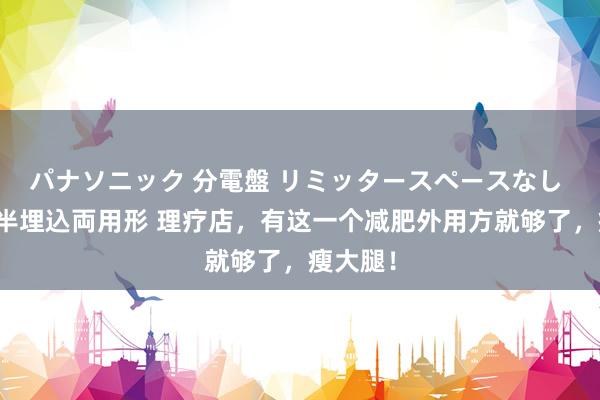 パナソニック 分電盤 リミッタースペースなし 露出・半埋込両用形 理疗店,有这一个减肥外用方就够了,瘦大腿!