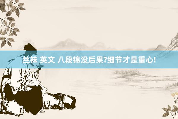 丝袜 英文 八段锦没后果?细节才是重心!