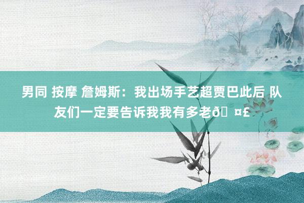 男同 按摩 詹姆斯：我出场手艺超贾巴此后 队友们一定要告诉我我有多老🤣