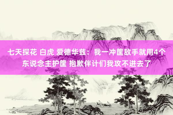七天探花 白虎 爱德华兹：我一冲筐敌手就用4个东说念主护筐 抱歉伴计们我攻不进去了