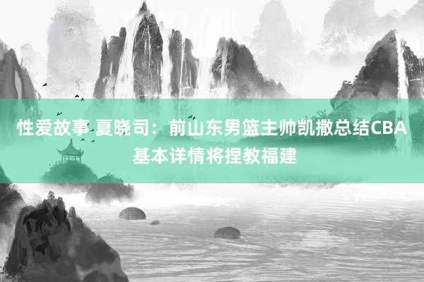 性爱故事 夏晓司：前山东男篮主帅凯撒总结CBA 基本详情将捏教福建