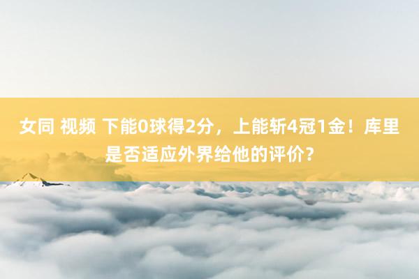 女同 视频 下能0球得2分，上能斩4冠1金！库里是否适应外界给他的评价？