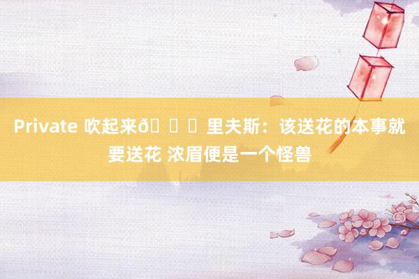 Private 吹起来😂里夫斯：该送花的本事就要送花 浓眉便是一个怪兽