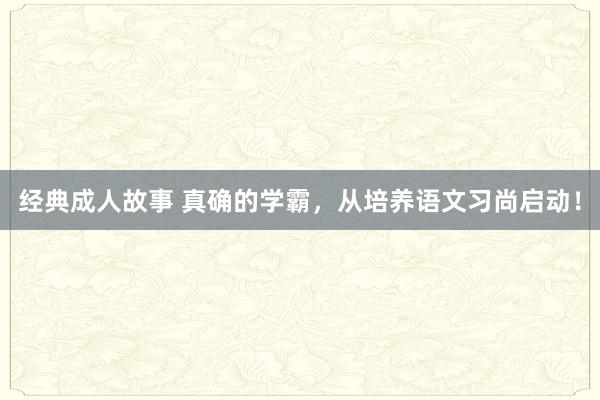 经典成人故事 真确的学霸，从培养语文习尚启动！