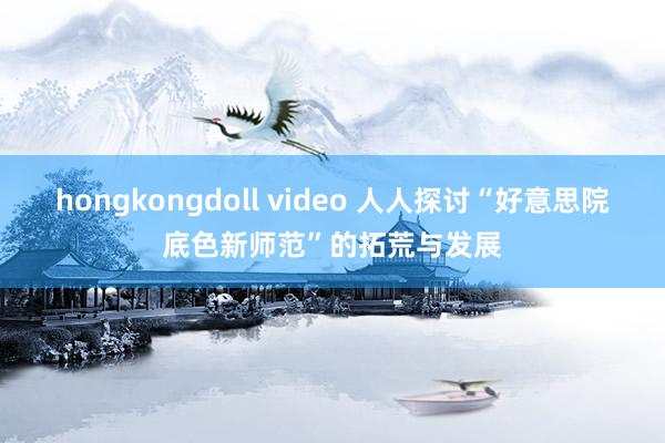 hongkongdoll video 人人探讨“好意思院底色新师范”的拓荒与发展