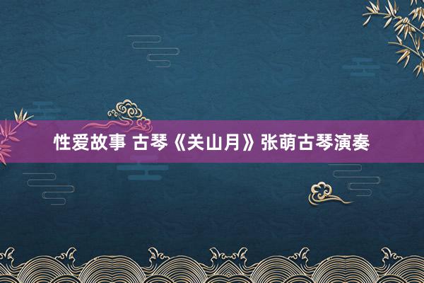性爱故事 古琴《关山月》张萌古琴演奏