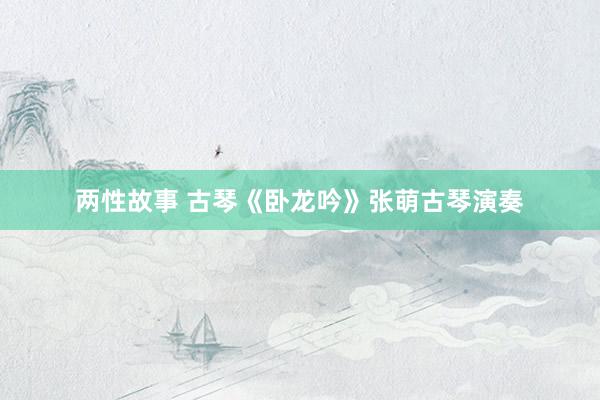 两性故事 古琴《卧龙吟》张萌古琴演奏