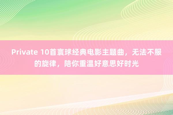 Private 10首寰球经典电影主题曲，无法不服的旋律，陪你重温好意思好时光