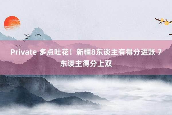 Private 多点吐花！新疆8东谈主有得分进账 7东谈主得分上双