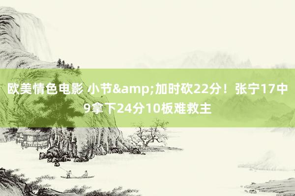 欧美情色电影 小节&加时砍22分！张宁17中9拿下24分10板难救主