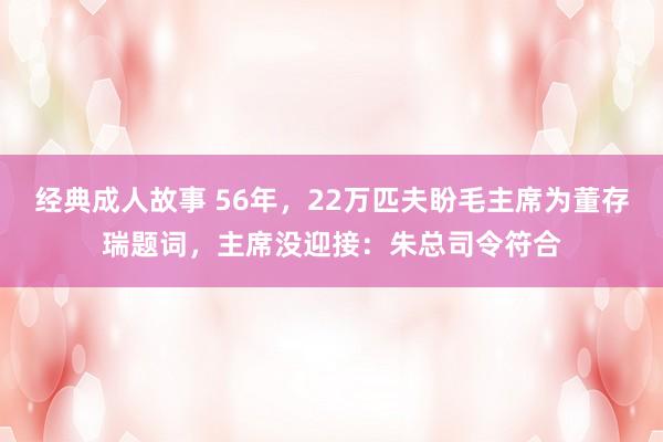 经典成人故事 56年，22万匹夫盼毛主席为董存瑞题词，主席没迎接：朱总司令符合