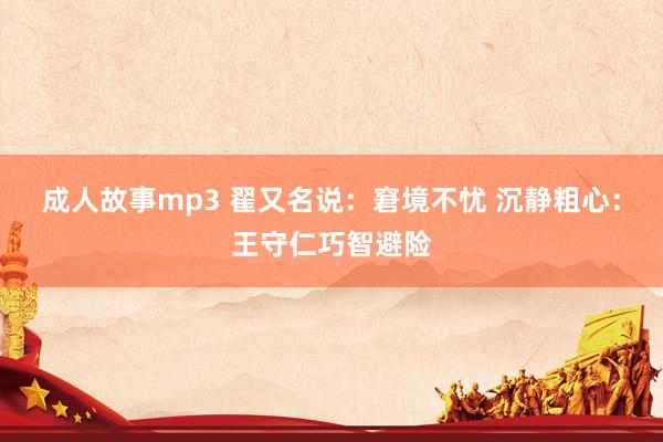 成人故事mp3 翟又名说：窘境不忧 沉静粗心：王守仁巧智避险