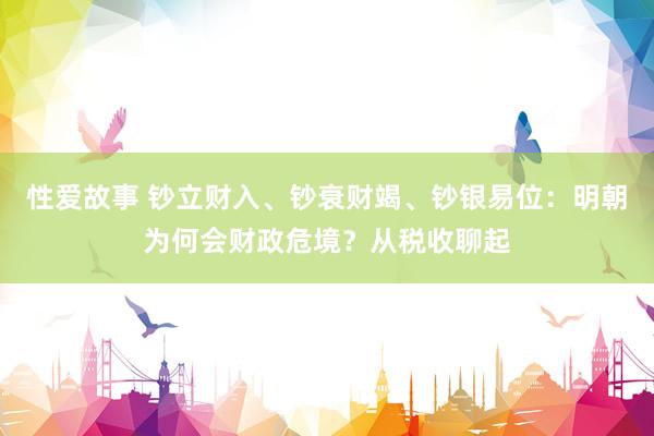 性爱故事 钞立财入、钞衰财竭、钞银易位：明朝为何会财政危境？从税收聊起
