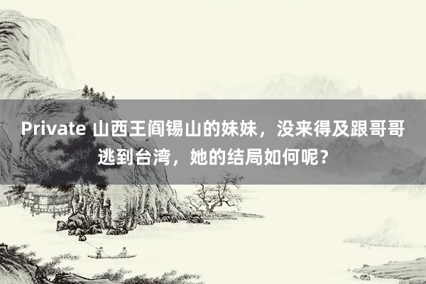 Private 山西王阎锡山的妹妹，没来得及跟哥哥逃到台湾，她的结局如何呢？