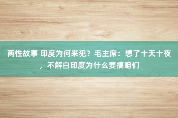 两性故事 印度为何来犯？毛主席：想了十天十夜，不解白印度为什么要搞咱们