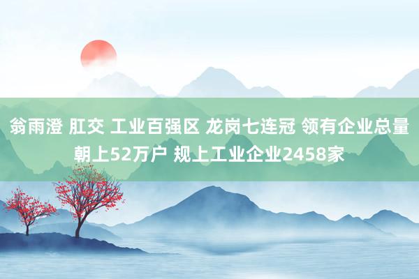 翁雨澄 肛交 工业百强区 龙岗七连冠 领有企业总量朝上52万户 规上工业企业2458家