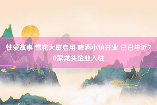 性爱故事 雪花大厦启用 啤酒小镇开业 已已毕近70家龙头企业入驻