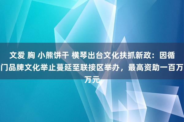 文爱 胸 小熊饼干 横琴出台文化扶抓新政：因循澳门品牌文化举止蔓延至联接区举办，最高资助一百万元