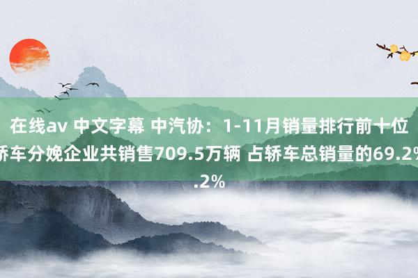 在线av 中文字幕 中汽协：1-11月销量排行前十位轿车分娩企业共销售709.5万辆 占轿车总销量的