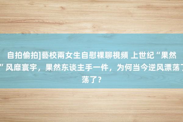 自拍偷拍]藝校兩女生自慰裸聊視頻 上世纪“果然良”风靡寰宇，果然东谈主手一件，为何当今逆风漂荡了？