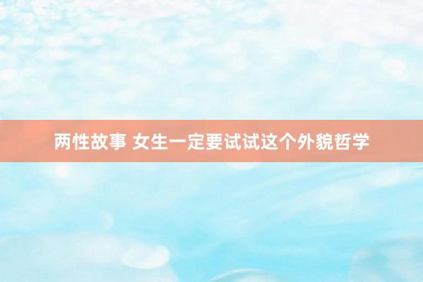 两性故事 女生一定要试试这个外貌哲学