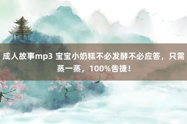 成人故事mp3 宝宝小奶糕不必发酵不必应答，只需蒸一蒸，100%告捷！